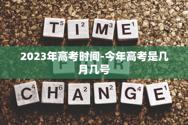 2023年高考时间-今年高考是几月几号