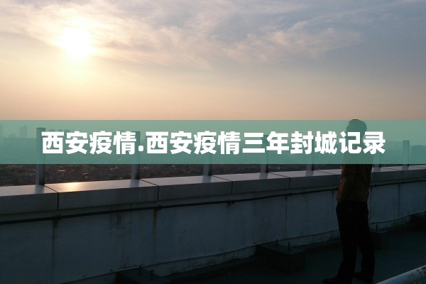 西安疫情.西安疫情三年封城记录