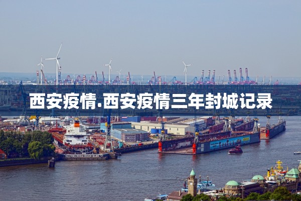 西安疫情.西安疫情三年封城记录