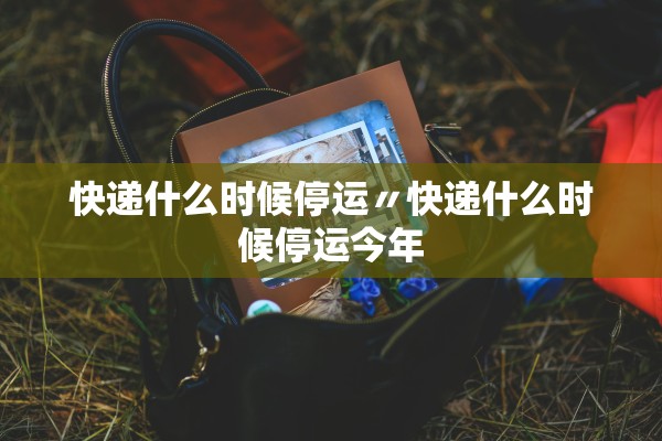 快递什么时候停运〃快递什么时候停运今年