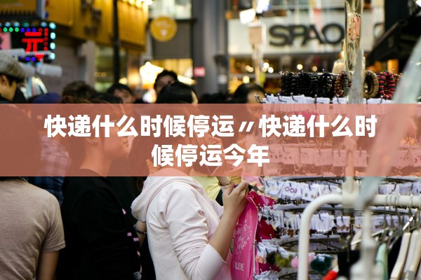 快递什么时候停运〃快递什么时候停运今年