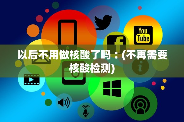 以后不用做核酸了吗︰(不再需要核酸检测)