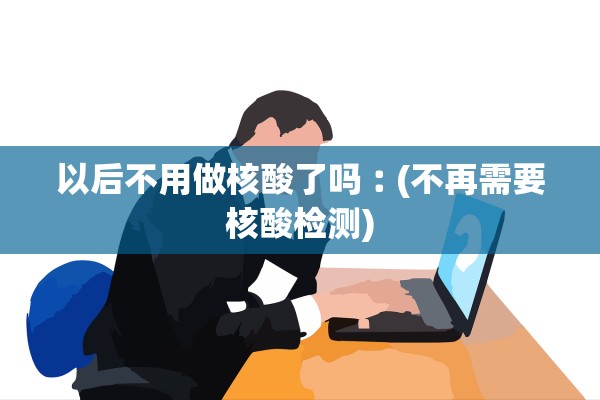 以后不用做核酸了吗︰(不再需要核酸检测)