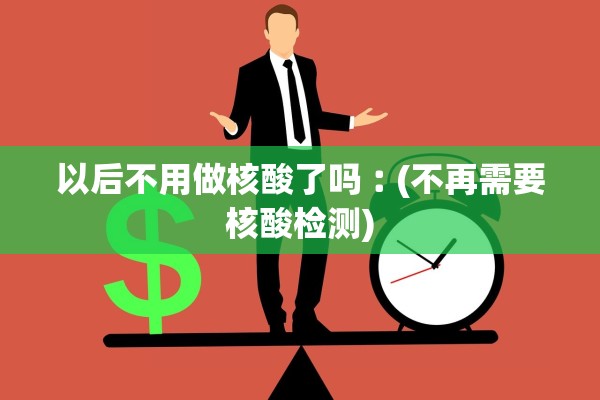 以后不用做核酸了吗︰(不再需要核酸检测)