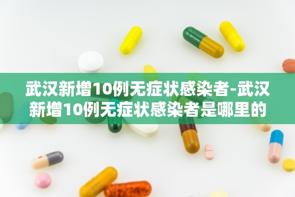 武汉新增10例无症状感染者-武汉新增10例无症状感染者是哪里的