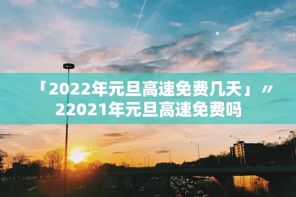 「2022年元旦高速免费几天」〃22021年元旦高速免费吗