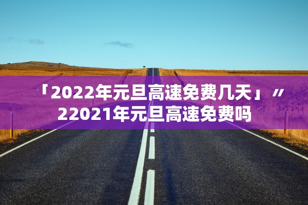 「2022年元旦高速免费几天」〃22021年元旦高速免费吗