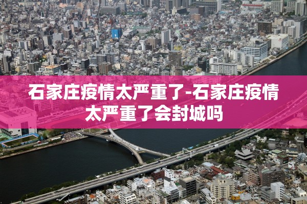 石家庄疫情太严重了-石家庄疫情太严重了会封城吗 石家庄疫情太严重了-石家庄疫情太严重了会封城吗