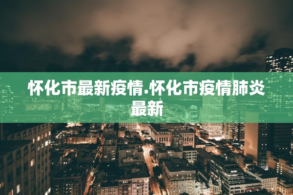 怀化市最新疫情.怀化市疫情肺炎最新