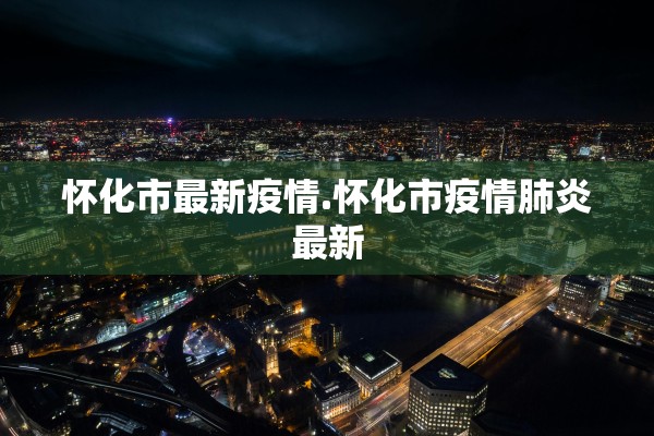 怀化市最新疫情.怀化市疫情肺炎最新