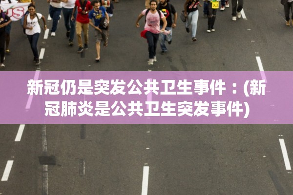 新冠仍是突发公共卫生事件︰(新冠肺炎是公共卫生突发事件)