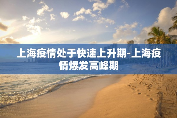上海疫情处于快速上升期-上海疫情爆发高峰期