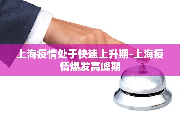 上海疫情处于快速上升期-上海疫情爆发高峰期