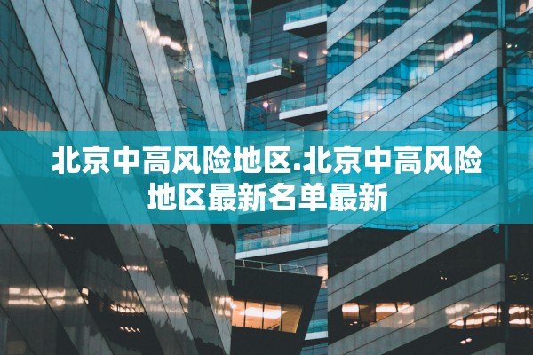 北京中高风险地区.北京中高风险地区最新名单最新