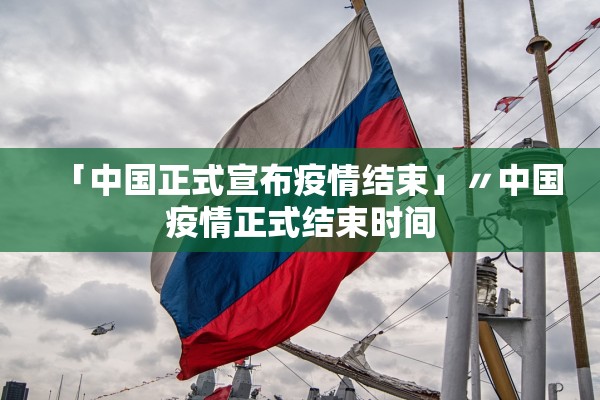「中国正式宣布疫情结束」〃中国疫情正式结束时间