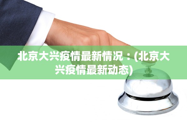 北京大兴疫情最新情况︰(北京大兴疫情最新动态)