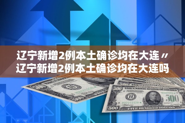 辽宁新增2例本土确诊均在大连〃辽宁新增2例本土确诊均在大连吗