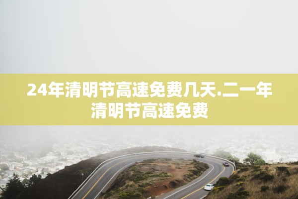 24年清明节高速免费几天.二一年清明节高速免费