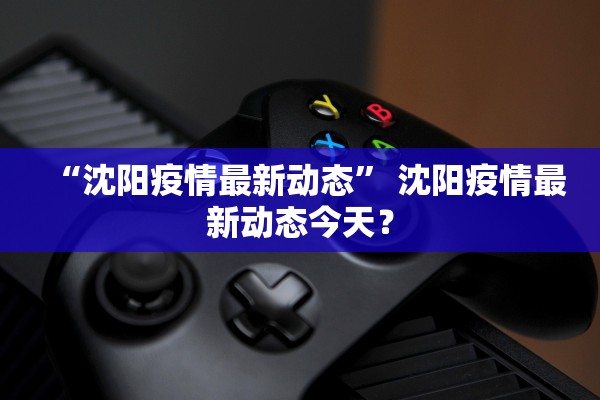 “沈阳疫情最新动态	” 沈阳疫情最新动态今天？