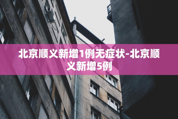 北京顺义新增1例无症状-北京顺义新增5例