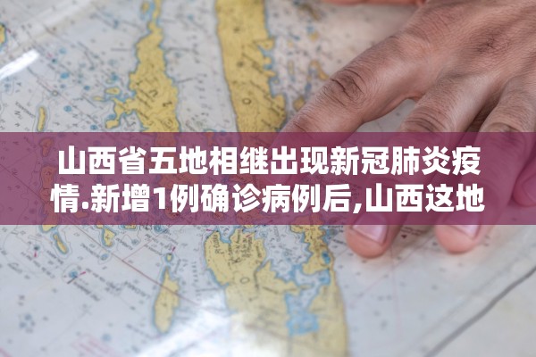 山西省五地相继出现新冠肺炎疫情.新增1例确诊病例后,山西这地全面升级疫情防控措施!