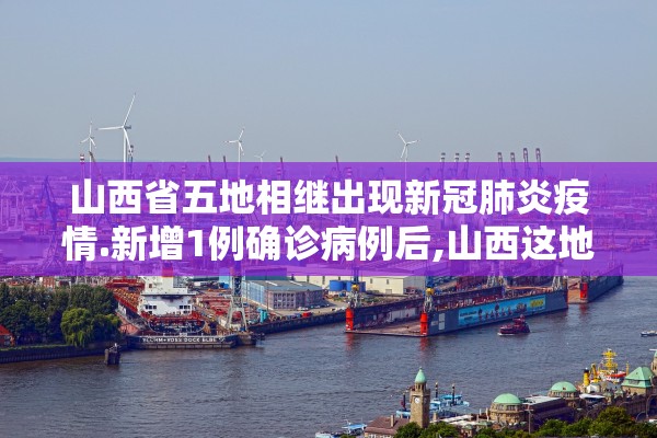 山西省五地相继出现新冠肺炎疫情.新增1例确诊病例后,山西这地全面升级疫情防控措施!