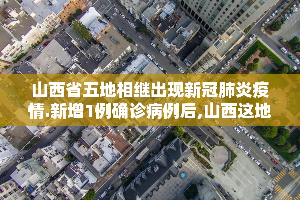 山西省五地相继出现新冠肺炎疫情.新增1例确诊病例后,山西这地全面升级疫情防控措施!