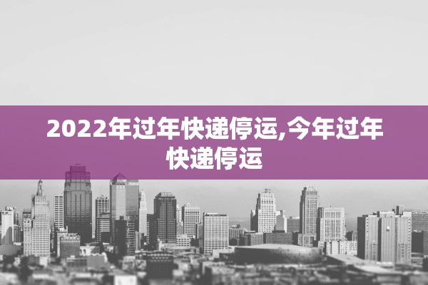 2022年过年快递停运,今年过年快递停运