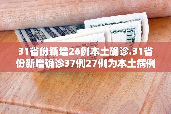 31省份新增26例本土确诊.31省份新增确诊37例27例为本土病例