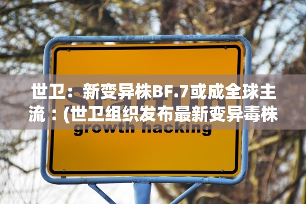 世卫：新变异株BF.7或成全球主流︰(世卫组织发布最新变异毒株)