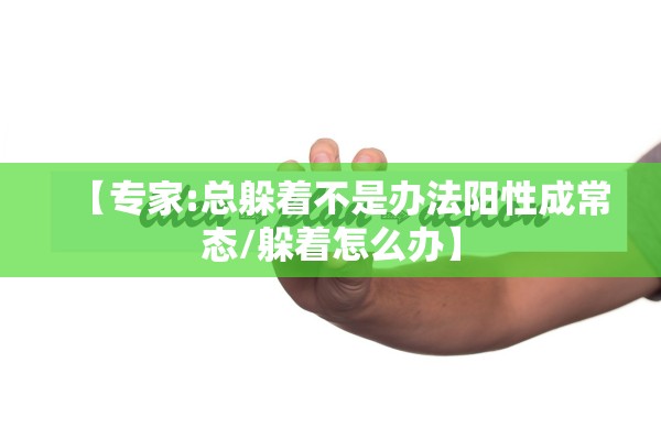 【专家:总躲着不是办法阳性成常态/躲着怎么办】