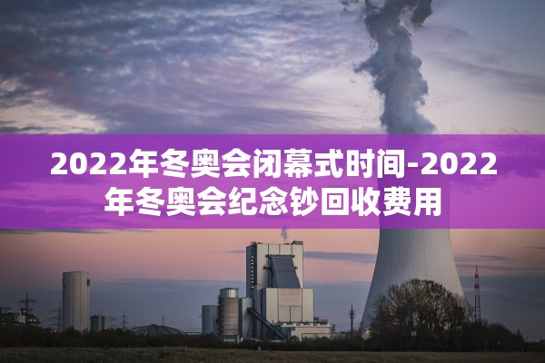 2022年冬奥会闭幕式时间-2022年冬奥会纪念钞回收费用