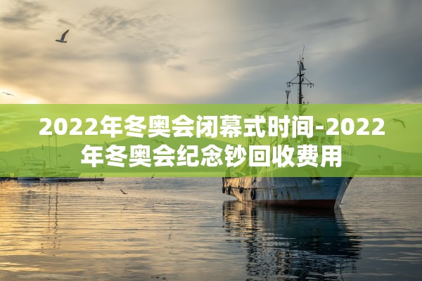 2022年冬奥会闭幕式时间-2022年冬奥会纪念钞回收费用
