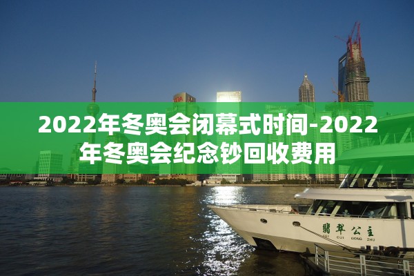 2022年冬奥会闭幕式时间-2022年冬奥会纪念钞回收费用