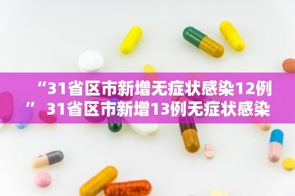 “31省区市新增无症状感染12例	” 31省区市新增13例无症状感染者？