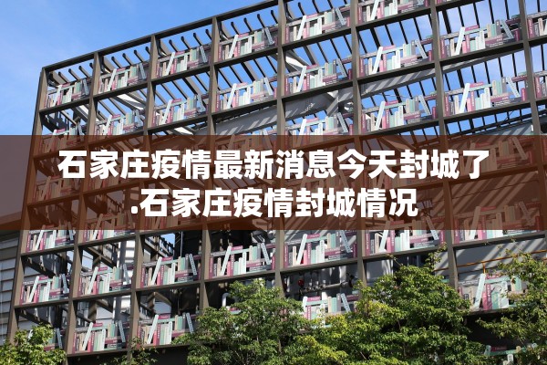 石家庄疫情最新消息今天封城了.石家庄疫情封城情况