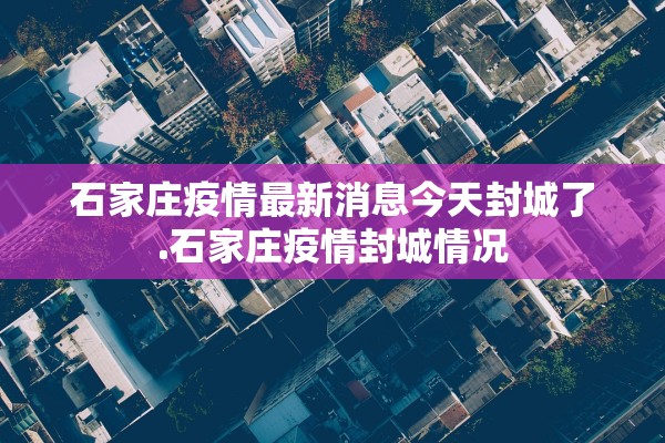 石家庄疫情最新消息今天封城了.石家庄疫情封城情况