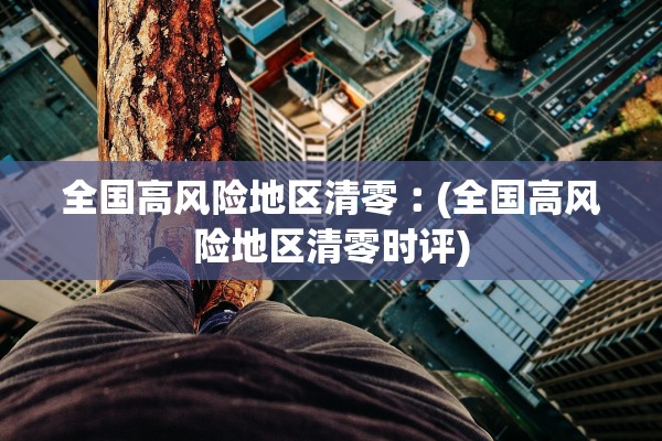 全国高风险地区清零︰(全国高风险地区清零时评)