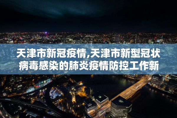 天津市新冠疫情,天津市新型冠状病毒感染的肺炎疫情防控工作新闻发布
