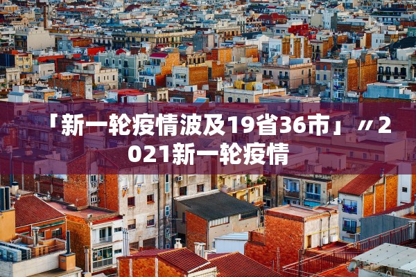 「新一轮疫情波及19省36市」〃2021新一轮疫情