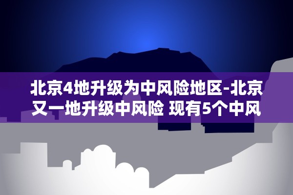 北京4地升级为中风险地区-北京又一地升级中风险 现有5个中风险地区