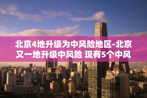 北京4地升级为中风险地区-北京又一地升级中风险 现有5个中风险地区