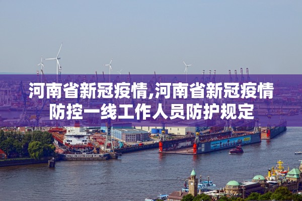 河南省新冠疫情,河南省新冠疫情防控一线工作人员防护规定