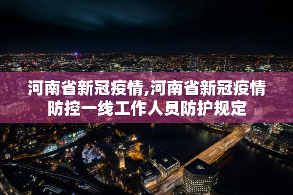 河南省新冠疫情,河南省新冠疫情防控一线工作人员防护规定