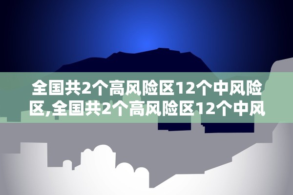 全国共2个高风险区12个中风险区,全国共2个高风险区12个中风险区有哪些