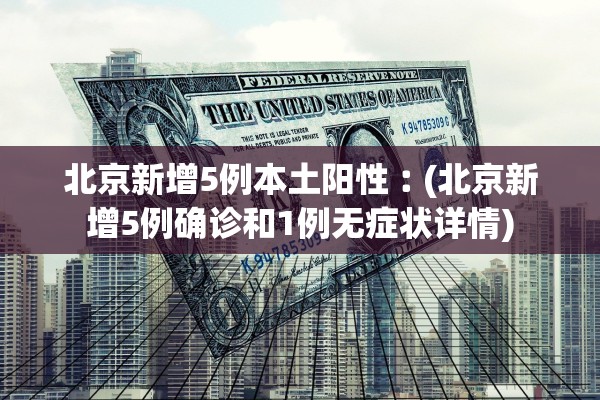 北京新增5例本土阳性︰(北京新增5例确诊和1例无症状详情)