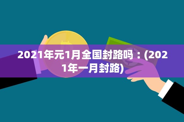 2021年元1月全国封路吗︰(2021年一月封路)