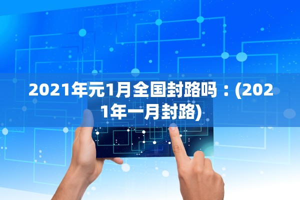 2021年元1月全国封路吗︰(2021年一月封路)