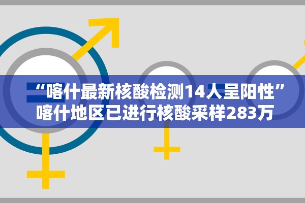 “喀什最新核酸检测14人呈阳性” 喀什地区已进行核酸采样283万人？