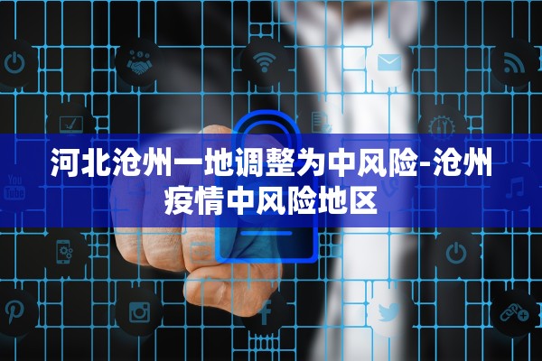 河北沧州一地调整为中风险-沧州疫情中风险地区